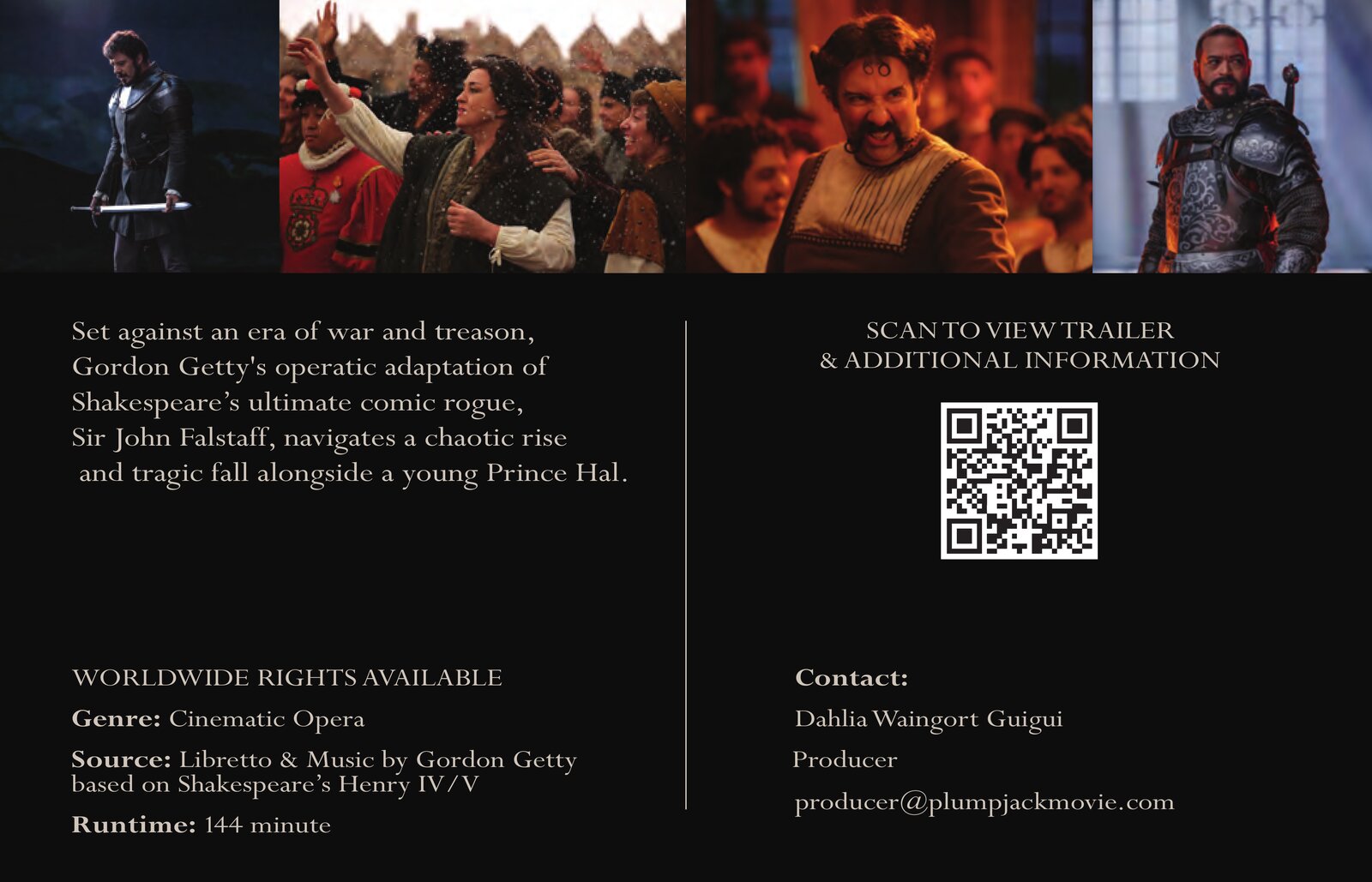 Set against an era of war and treason, Gordon Getty's operatic adaptation of Shakespeare's ultimate comic rogue, Sir John Falstaff, navigates a chaotic rise and tragic fall alongside a young Prince Hal. Worldwide rights available. Genre: Cinematic Opera. Source: Libretto & Music by Gordon Getty based on Shakespeare's Henry IV/V. Runtime: 144 minute. Scan to view trailer & additional information. Contact: Dahlia Waingort Guigui, Producer, producer@plumpjackmovie.com